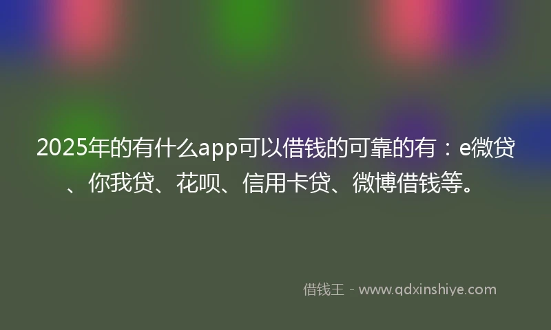 2025年的有什么app可以借钱的可靠的有：e微贷、你我贷、花呗、信用卡贷、微博借钱等。