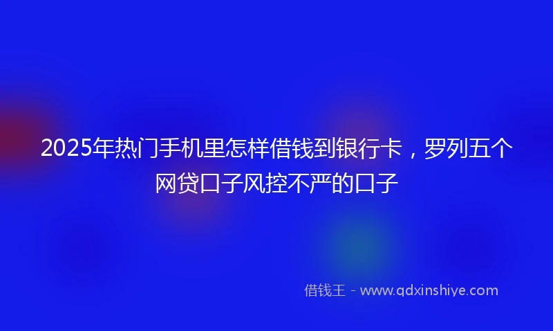 2025年热门手机里怎样借钱到银行卡，罗列五个网贷口子风控不严的口子