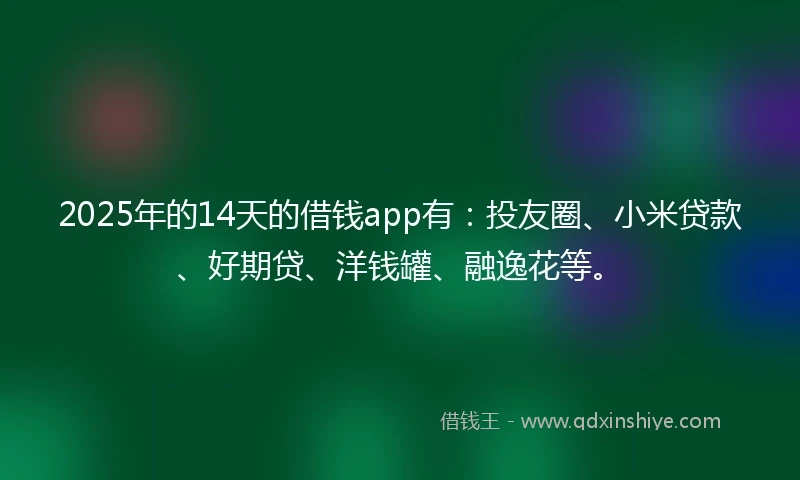2025年的14天的借钱app有：投友圈、小米贷款、好期贷、洋钱罐、融逸花等。