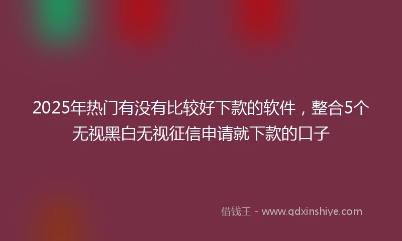 2025年热门有没有比较好下款的软件，整合5个无视黑白无视征信申请就下款的口子