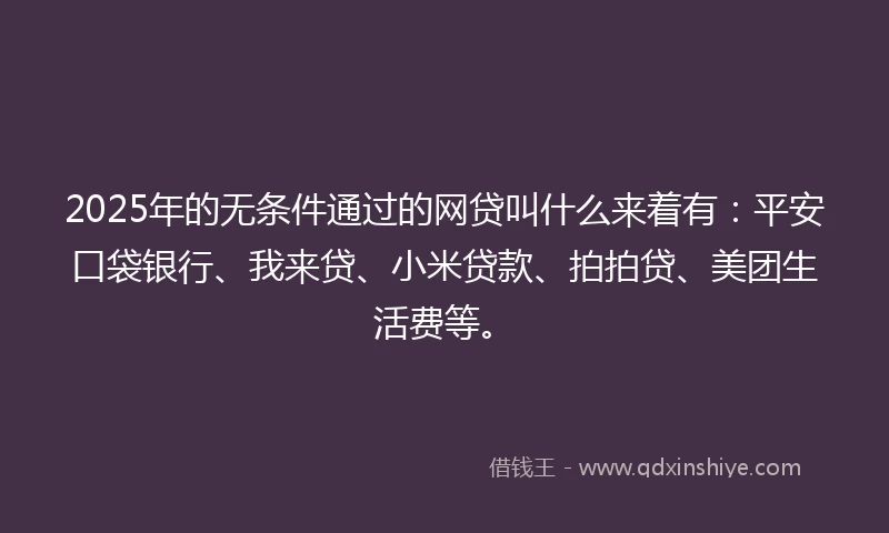 2025年的无条件通过的网贷叫什么来着有：平安口袋银行、我来贷、小米贷款、拍拍贷、美团生活费等。