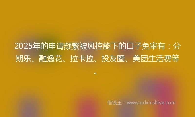 2025年的申请频繁被风控能下的口子免审有：分期乐、融逸花、拉卡拉、投友圈、美团生活费等。