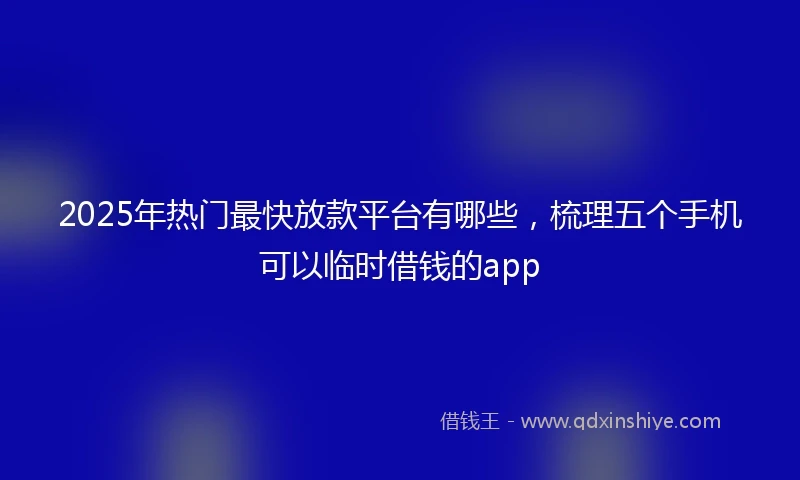 2025年热门最快放款平台有哪些，梳理五个手机可以临时借钱的app