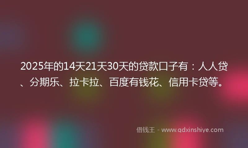 2025年的14天21天30天的贷款口子有：人人贷、分期乐、拉卡拉、百度有钱花、信用卡贷等。