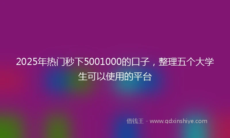 2025年热门秒下5001000的口子，整理五个大学生可以使用的平台
