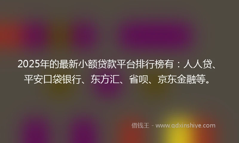 2025年的最新小额贷款平台排行榜有：人人贷、平安口袋银行、东方汇、省呗、京东金融等。