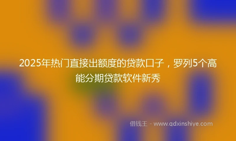 2025年热门直接出额度的贷款口子，罗列5个高能分期贷款软件新秀