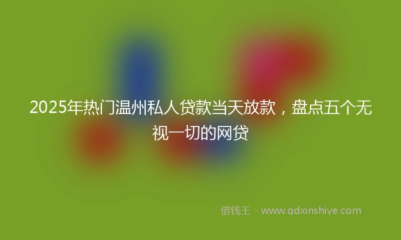 2025年热门温州私人贷款当天放款，盘点五个无视一切的网贷