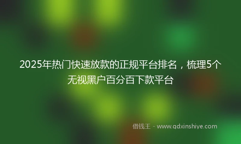 2025年热门快速放款的正规平台排名，梳理5个无视黑户百分百下款平台
