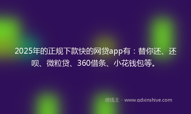 2025年的正规下款快的网贷app有：替你还、还呗、微粒贷、360借条、小花钱包等。