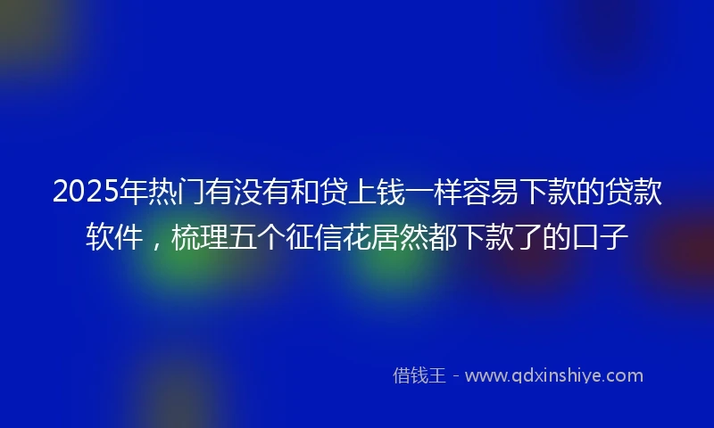 2025年热门有没有和贷上钱一样容易下款的贷款软件，梳理五个征信花居然都下款了的口子