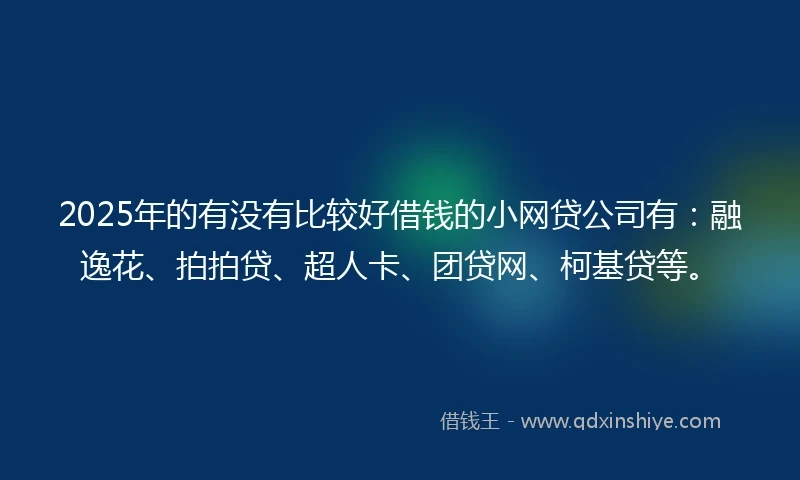 2025年的有没有比较好借钱的小网贷公司有：融逸花、拍拍贷、超人卡、团贷网、柯基贷等。