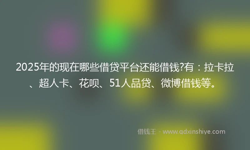 2025年的现在哪些借贷平台还能借钱?有:拉卡拉、超人卡、花呗、51人品贷、微博借钱等。