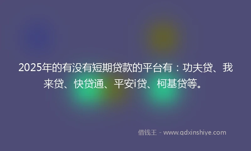 2025年的有没有短期贷款的平台有：功夫贷、我来贷、快贷通、平安i贷、柯基贷等。