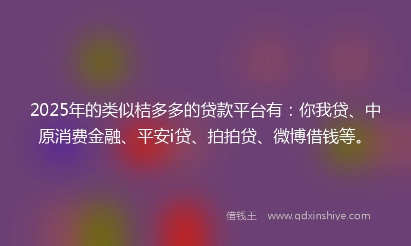 2025年的类似桔多多的贷款平台有：你我贷、中原消费金融、平安i贷、拍拍贷、微博借钱等。