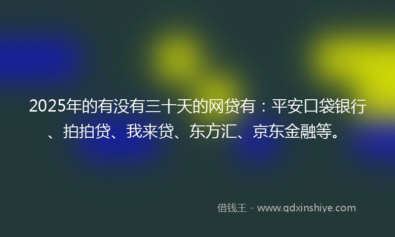 2025年的有没有三十天的网贷有：平安口袋银行、拍拍贷、我来贷、东方汇、京东金融等。