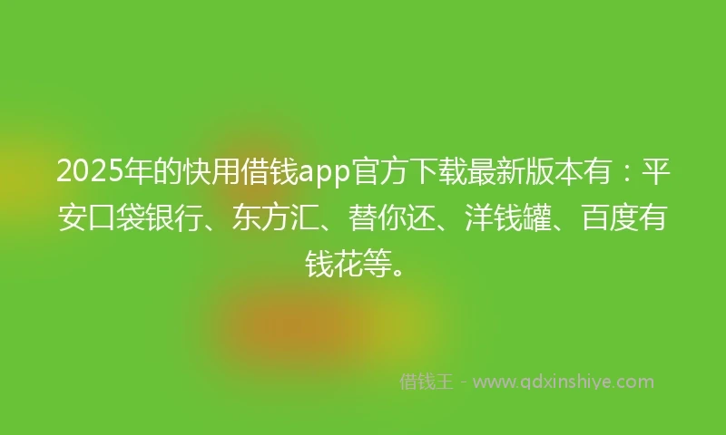 2025年的快用借钱app官方下载最新版本有：平安口袋银行、东方汇、替你还、洋钱罐、百度有钱花等。