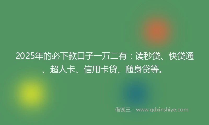2025年的必下款口子一万二有：读秒贷、快贷通、超人卡、信用卡贷、随身贷等。