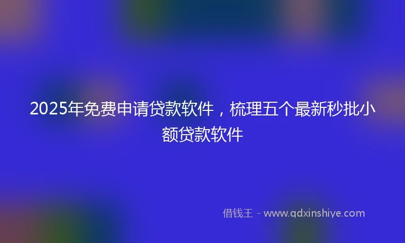 2025年免费申请贷款软件，梳理五个最新秒批小额贷款软件