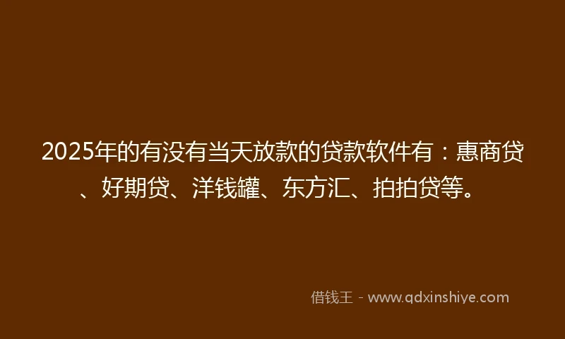 2025年的有没有当天放款的贷款软件有：惠商贷、好期贷、洋钱罐、东方汇、拍拍贷等。