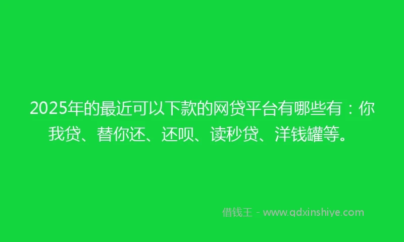 2025年的最近可以下款的网贷平台有哪些有：你我贷、替你还、还呗、读秒贷、洋钱罐等。