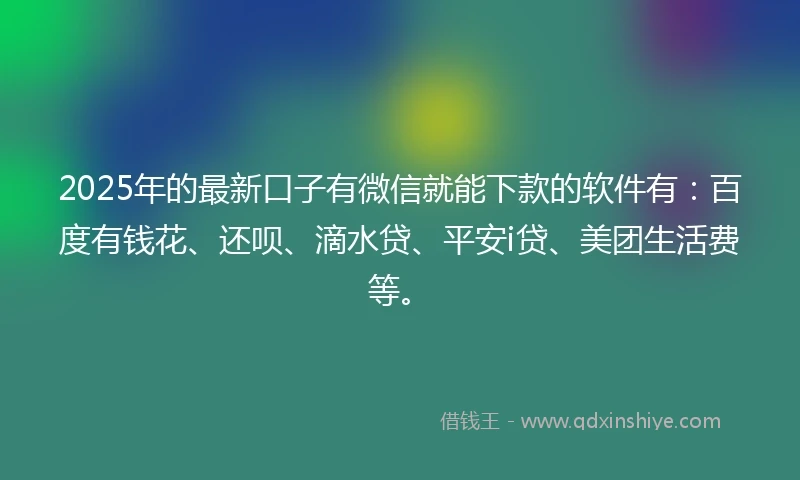 2025年的最新口子有微信就能下款的软件有：百度有钱花、还呗、滴水贷、平安i贷、美团生活费等。