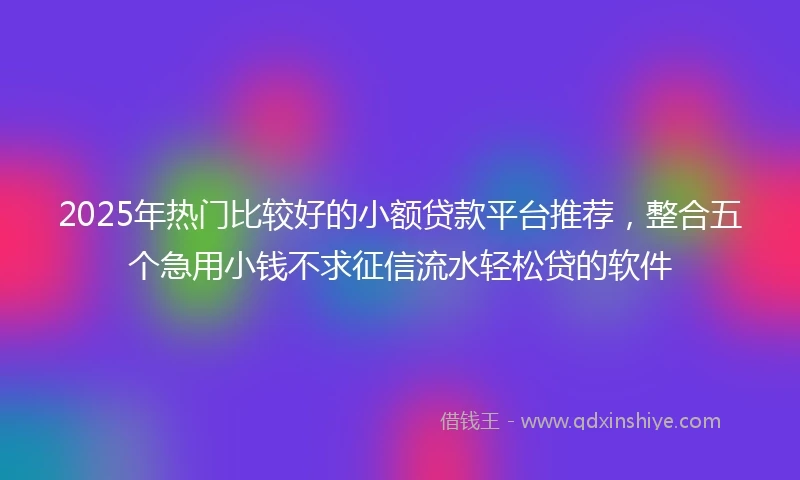 2025年热门比较好的小额贷款平台推荐，整合五个急用小钱不求征信流水轻松贷的软件