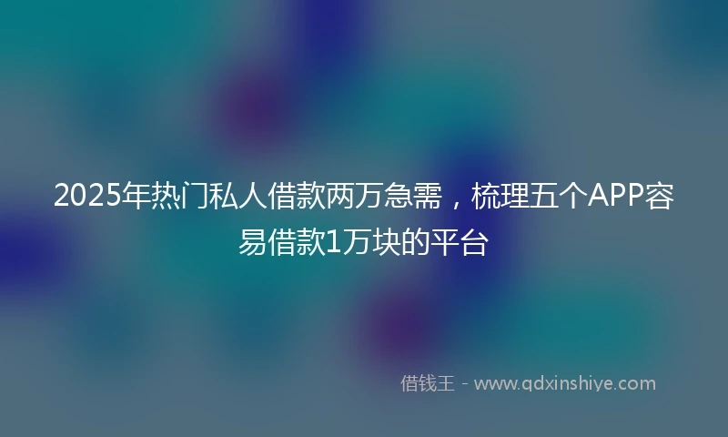 2025年热门私人借款两万急需，梳理五个APP容易借款1万块的平台