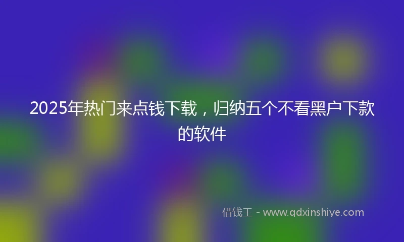 2025年热门来点钱下载，归纳五个不看黑户下款的软件