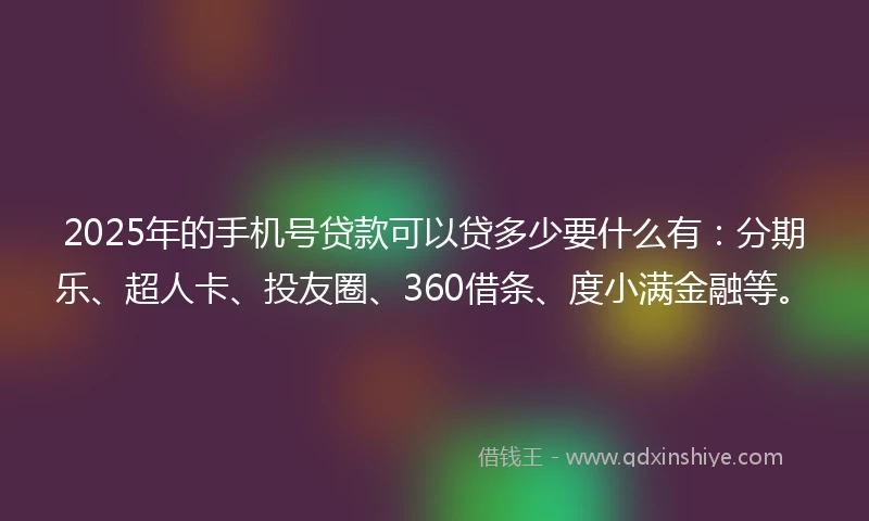 2025年的手机号贷款可以贷多少要什么有：分期乐、超人卡、投友圈、360借条、度小满金融等。