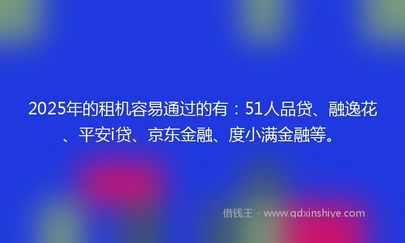 2025年的租机容易通过的有：51人品贷、融逸花、平安i贷、京东金融、度小满金融等。