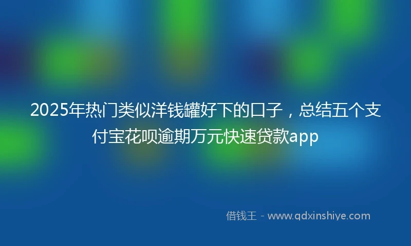 2025年热门类似洋钱罐好下的口子，总结五个支付宝花呗逾期万元快速贷款app