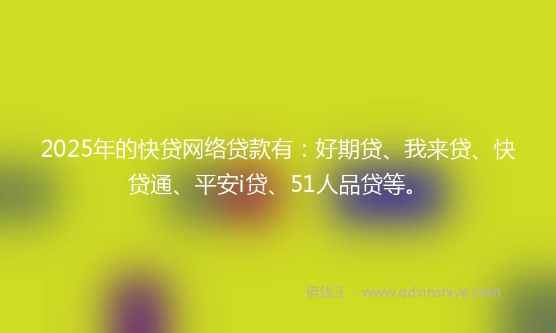 2025年的快贷网络贷款有：好期贷、我来贷、快贷通、平安i贷、51人品贷等。
