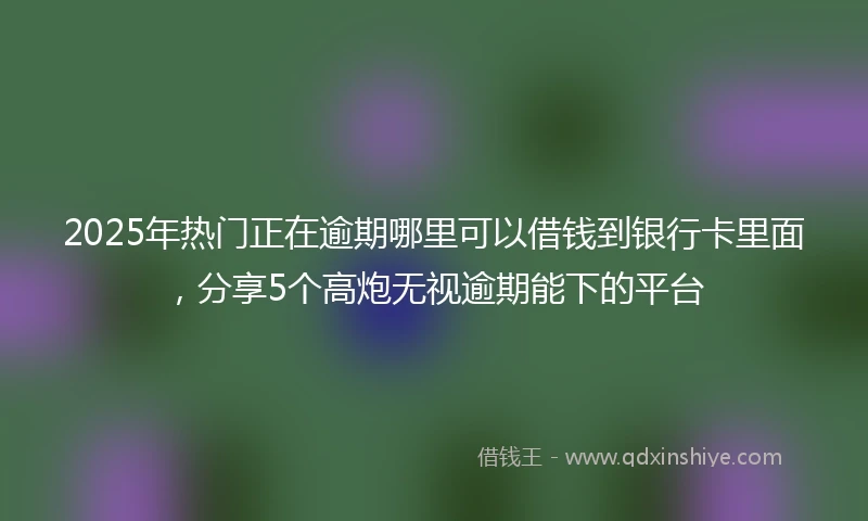 2025年热门正在逾期哪里可以借钱到银行卡里面，分享5个高炮无视逾期能下的平台