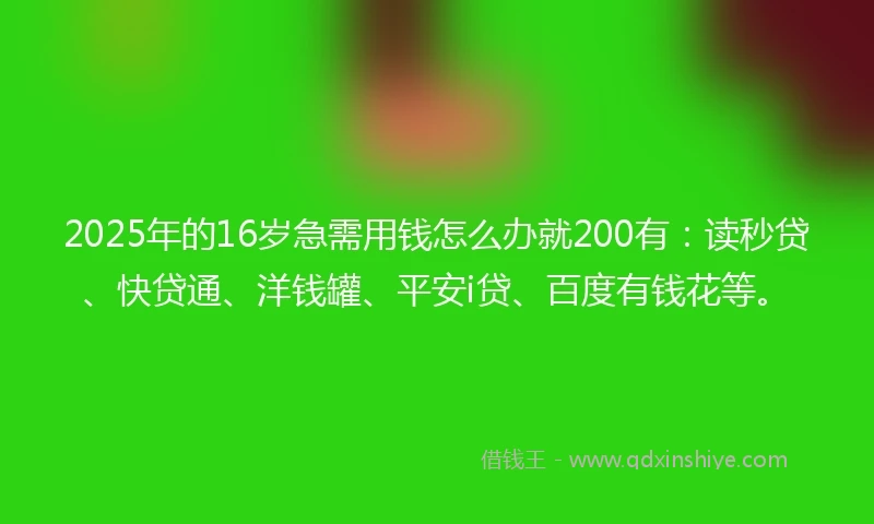 2025年的16岁急需用钱怎么办就200有：读秒贷、快贷通、洋钱罐、平安i贷、百度有钱花等。