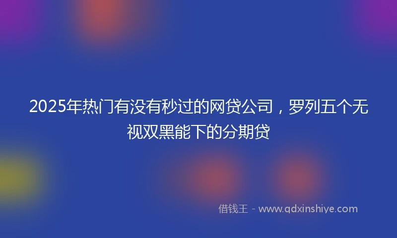 2025年热门有没有秒过的网贷公司，罗列五个无视双黑能下的分期贷