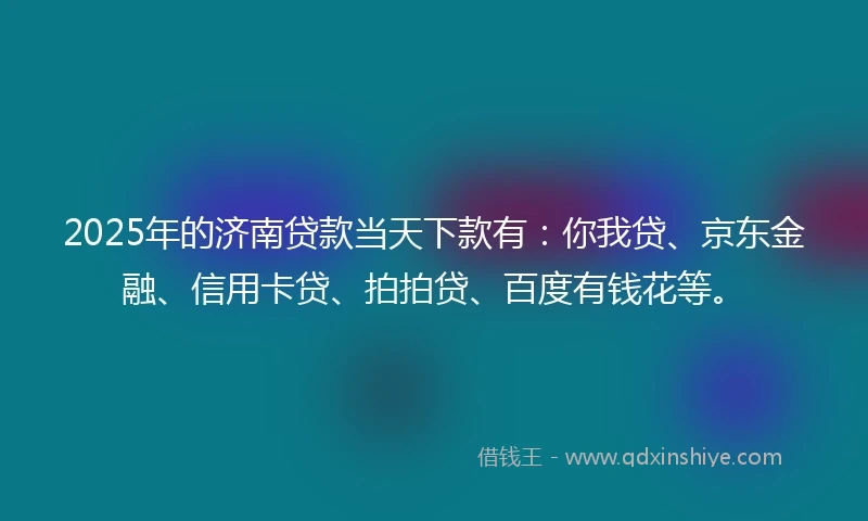 2025年的济南贷款当天下款有：你我贷、京东金融、信用卡贷、拍拍贷、百度有钱花等。