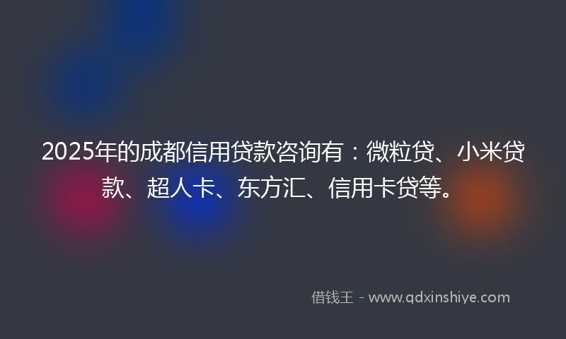 2025年的成都信用贷款咨询有：微粒贷、小米贷款、超人卡、东方汇、信用卡贷等。