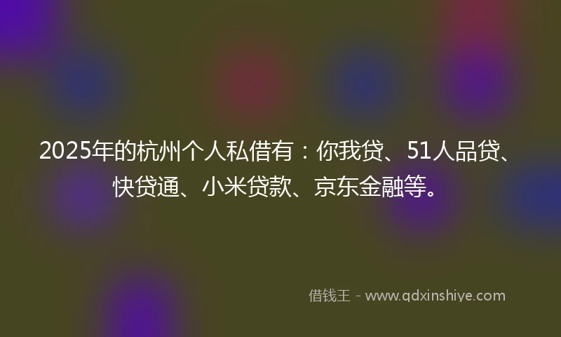 2025年的杭州个人私借有：你我贷、51人品贷、快贷通、小米贷款、京东金融等。