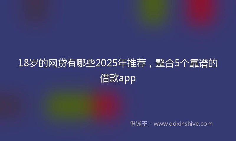 18岁的网贷有哪些2025年推荐，整合5个靠谱的借款app