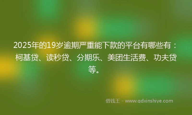 2025年的19岁逾期严重能下款的平台有哪些有：柯基贷、读秒贷、分期乐、美团生活费、功夫贷等。