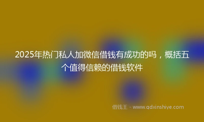 2025年热门私人加微信借钱有成功的吗，概括五个值得信赖的借钱软件