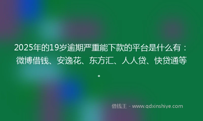 2025年的19岁逾期严重能下款的平台是什么有：微博借钱、安逸花、东方汇、人人贷、快贷通等。