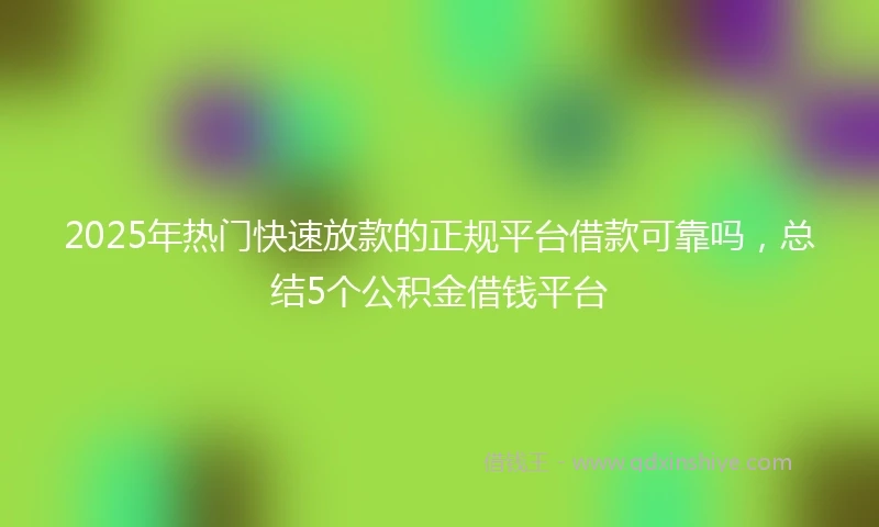 2025年热门快速放款的正规平台借款可靠吗，总结5个公积金借钱平台