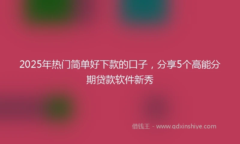 2025年热门简单好下款的口子，分享5个高能分期贷款软件新秀