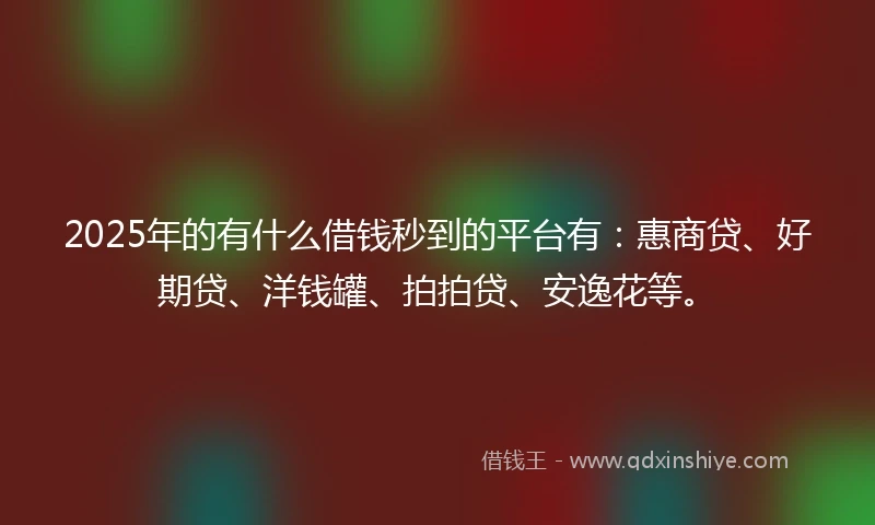 2025年的有什么借钱秒到的平台有：惠商贷、好期贷、洋钱罐、拍拍贷、安逸花等。