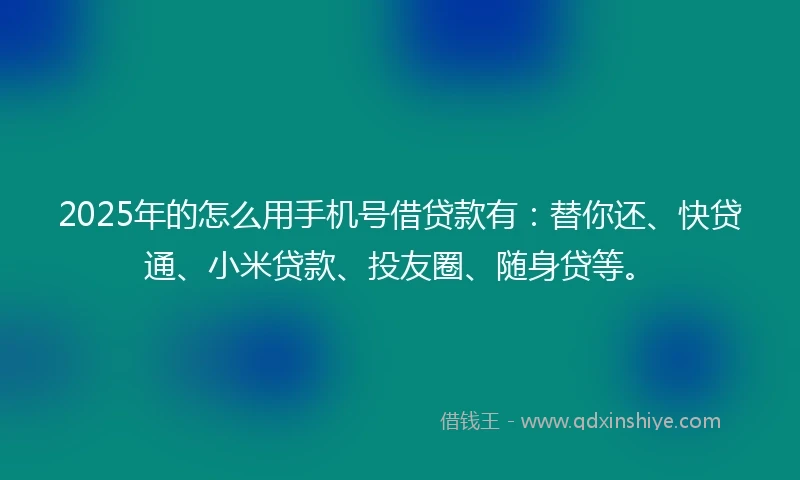 2025年的怎么用手机号借贷款有：替你还、快贷通、小米贷款、投友圈、随身贷等。