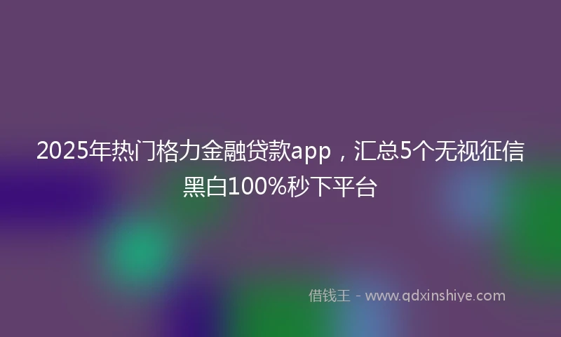 2025年热门格力金融贷款app，汇总5个无视征信黑白100%秒下平台