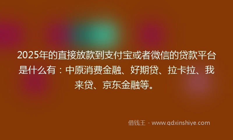 2025年的直接放款到支付宝或者微信的贷款平台是什么有:中原消费金融、好期贷、拉卡拉、我来贷、京东金融等。