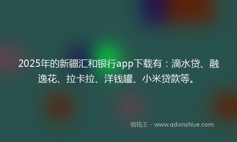 2025年的新疆汇和银行app下载有：滴水贷、融逸花、拉卡拉、洋钱罐、小米贷款等。
